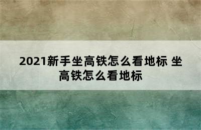 2021新手坐高铁怎么看地标 坐高铁怎么看地标